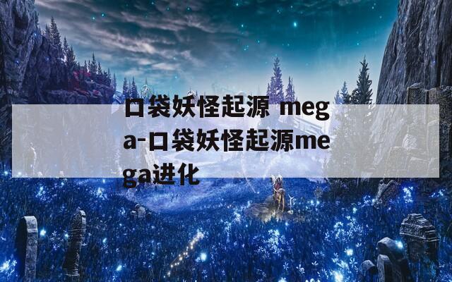 口袋妖怪起源 mega-口袋妖怪起源mega进化