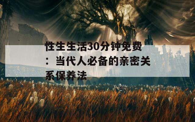 性生生活30分钟免费：当代人必备的亲密关系保养法