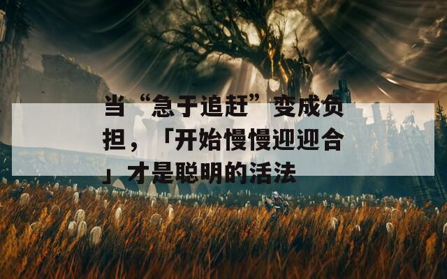 当“急于追赶”变成负担，「开始慢慢迎迎合」才是聪明的活法