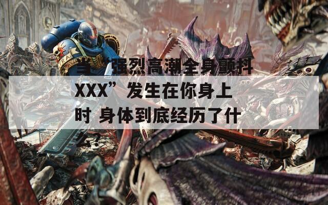 当“强烈高潮全身颤抖XXX”发生在你身上时 身体到底经历了什么？
