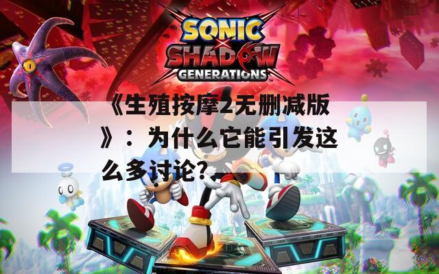 《生殖按摩2无删减版》：为什么它能引发这么多讨论？