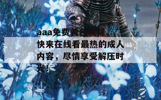 aaa免费黄色视频，快来在线看最热的成人内容，尽情享受解压时光！