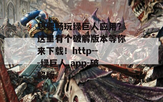 想要畅玩绿巨人应用？这里有个破解版本等你来下载！http---绿巨人.app-破解版