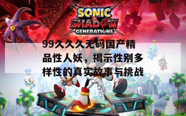 99久久久无码国产精品性人妖，揭示性别多样性的真实故事与挑战