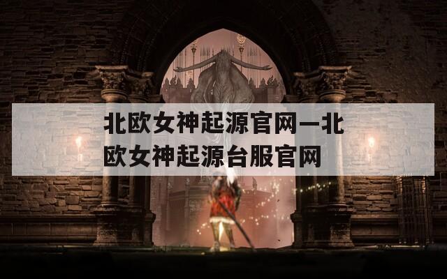 北欧女神起源官网—北欧女神起源台服官网