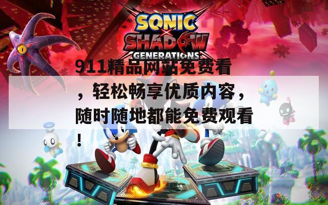 911精品网站免费看，轻松畅享优质内容，随时随地都能免费观看！