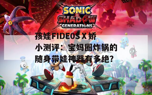 孩娃FIDE0SⅩ娇小测评：宝妈圈炸锅的随身带娃神器有多绝？