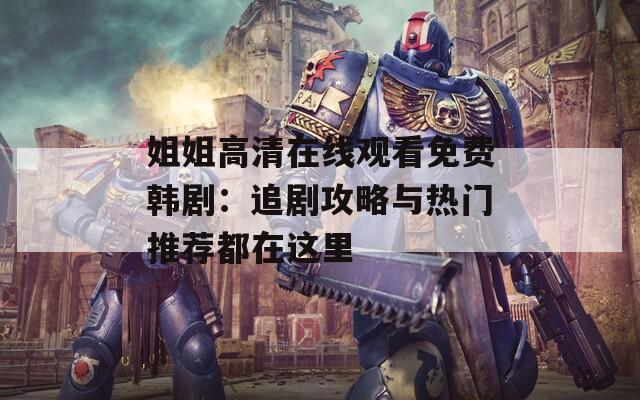 姐姐高清在线观看免费韩剧：追剧攻略与热门推荐都在这里