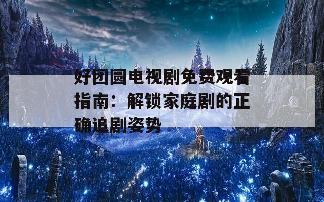 好团圆电视剧免费观看指南：解锁家庭剧的正确追剧姿势