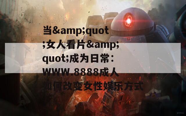 当&quot;女人看片&quot;成为日常：WWW.8888成人如何改变女性娱乐方式