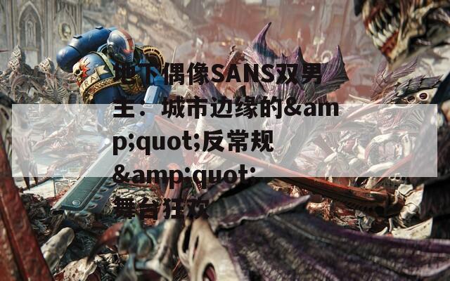地下偶像SANS双男主：城市边缘的&quot;反常规&quot;舞台狂欢
