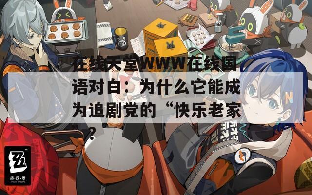 在线天堂WWW在线国语对白：为什么它能成为追剧党的“快乐老家”？