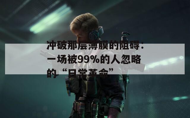 冲破那层薄膜的阻碍：一场被99%的人忽略的“日常革命”