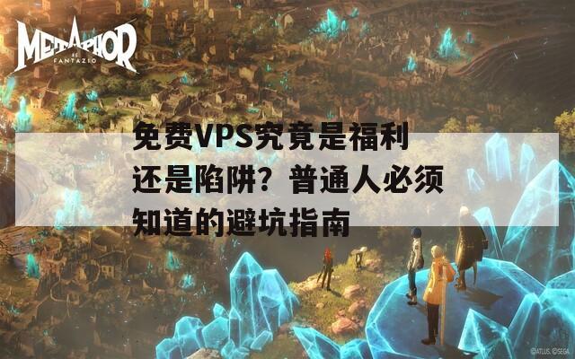 免费VPS究竟是福利还是陷阱？普通人必须知道的避坑指南