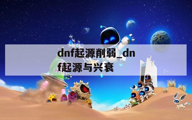 dnf起源削弱_dnf起源与兴衰