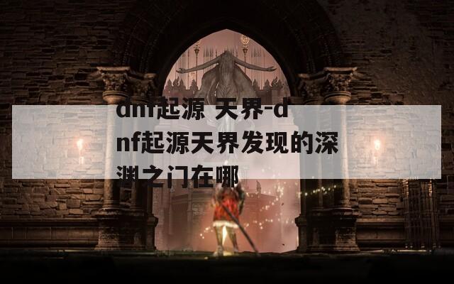 dnf起源 天界-dnf起源天界发现的深渊之门在哪