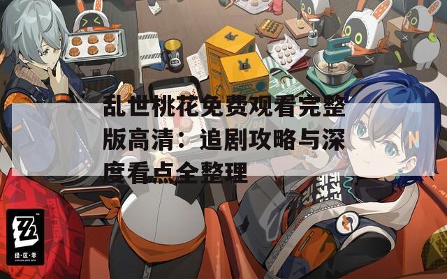 乱世桃花免费观看完整版高清：追剧攻略与深度看点全整理