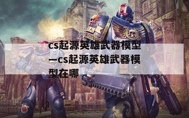 cs起源英雄武器模型—cs起源英雄武器模型在哪