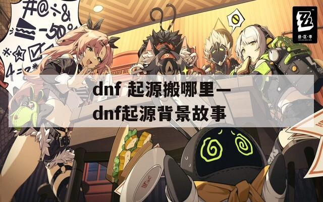 dnf 起源搬哪里—dnf起源背景故事