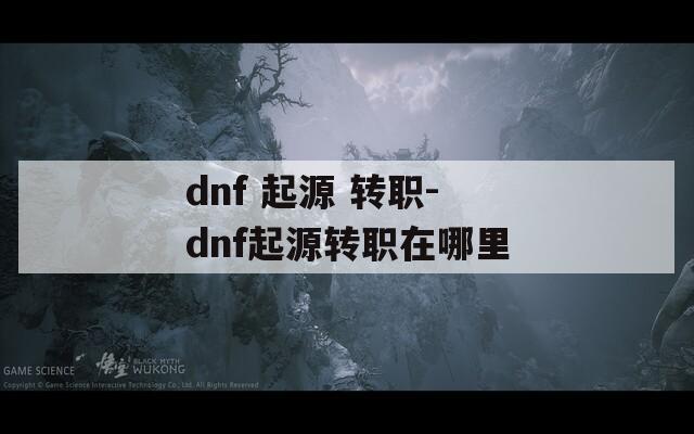 dnf 起源 转职-dnf起源转职在哪里