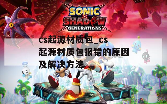 cs起源材质包_cs起源材质包报错的原因及解决方法