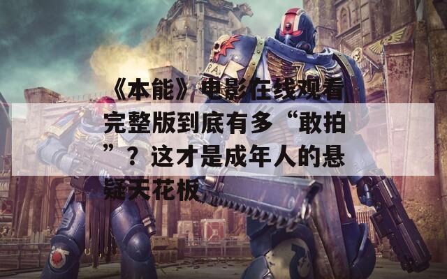 《本能》电影在线观看完整版到底有多“敢拍”？这才是成年人的悬疑天花板