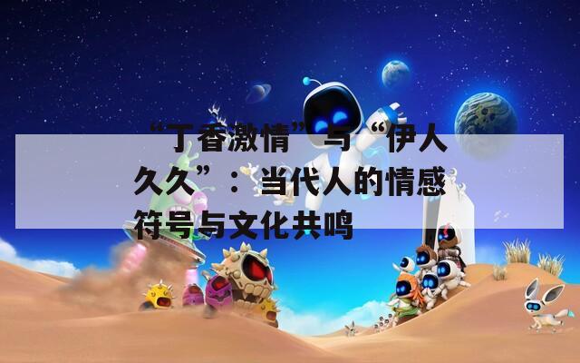 “丁香激情”与“伊人久久”：当代人的情感符号与文化共鸣