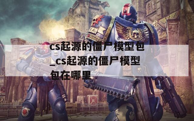 cs起源的僵尸模型包_cs起源的僵尸模型包在哪里