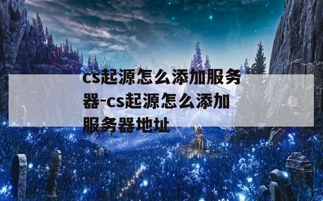 cs起源怎么添加服务器-cs起源怎么添加服务器地址