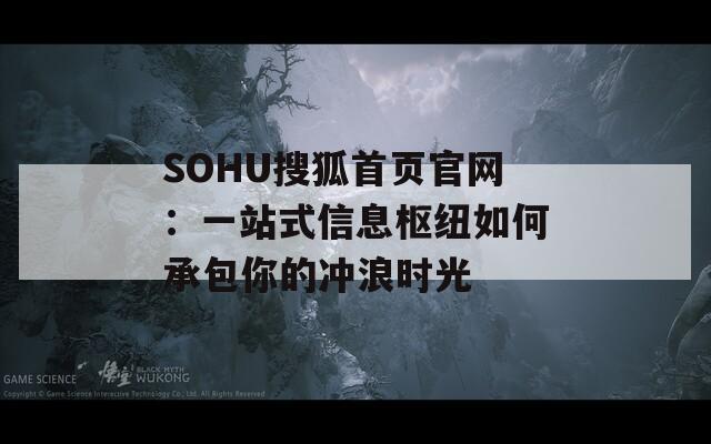 SOHU搜狐首页官网：一站式信息枢纽如何承包你的冲浪时光