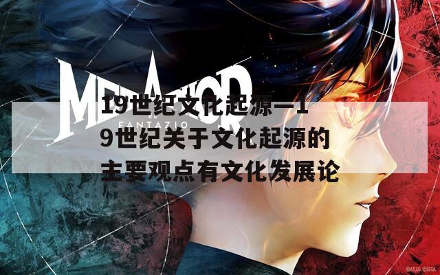 19世纪文化起源—19世纪关于文化起源的主要观点有文化发展论