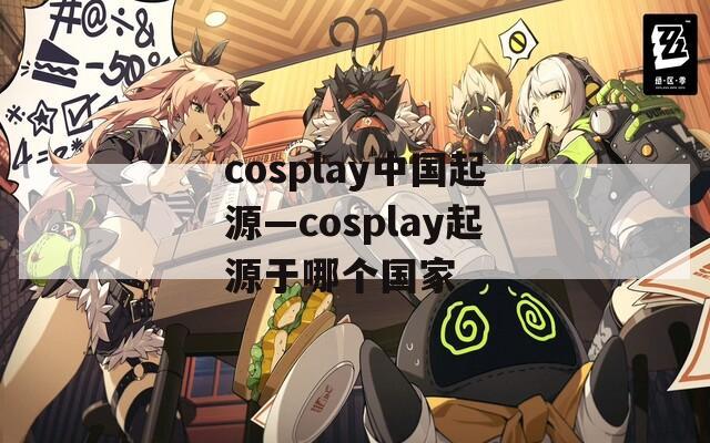 cosplay中国起源—cosplay起源于哪个国家