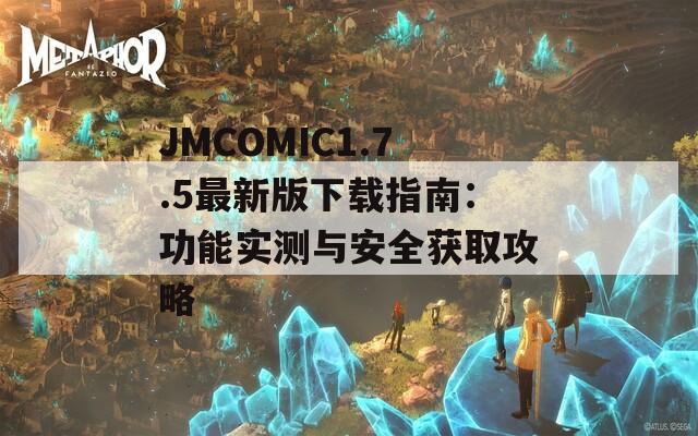 JMCOMIC1.7.5最新版下载指南：功能实测与安全获取攻略