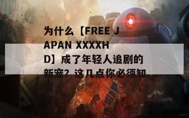 为什么【FREE JAPAN XXXXHD】成了年轻人追剧的新宠？这几点你必须知道
