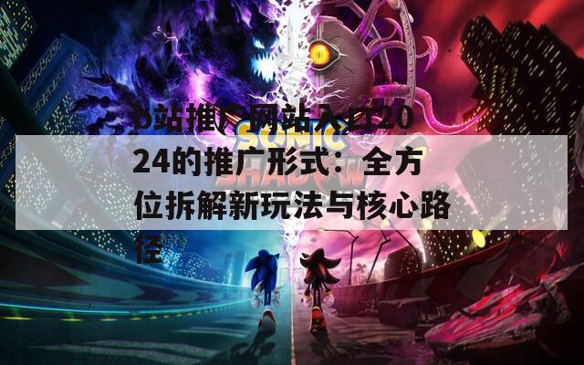 b站推广网站入口2024的推广形式：全方位拆解新玩法与核心路径