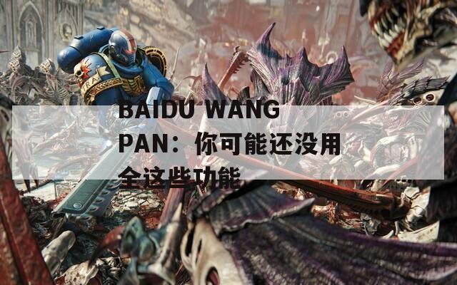 BAIDU WANGPAN：你可能还没用全这些功能
