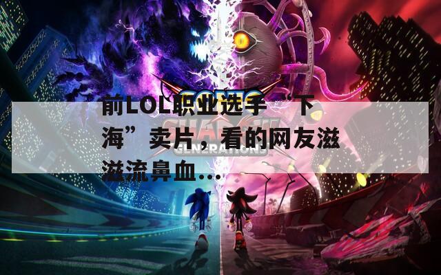 前LOL职业选手“下海”卖片，看的网友滋滋流鼻血...