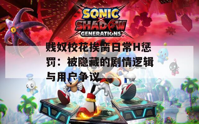 贱奴校花挨脔日常H惩罚：被隐藏的剧情逻辑与用户争议