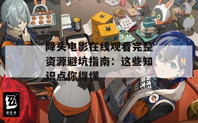 降头电影在线观看完整资源避坑指南：这些知识点你得懂