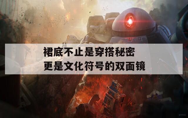 裙底不止是穿搭秘密 更是文化符号的双面镜
