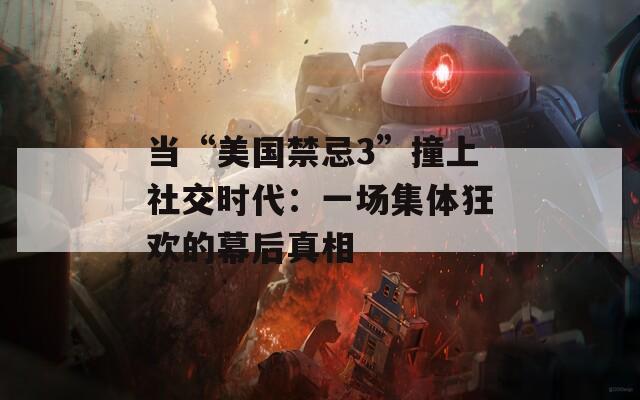 当“美国禁忌3”撞上社交时代：一场集体狂欢的幕后真相