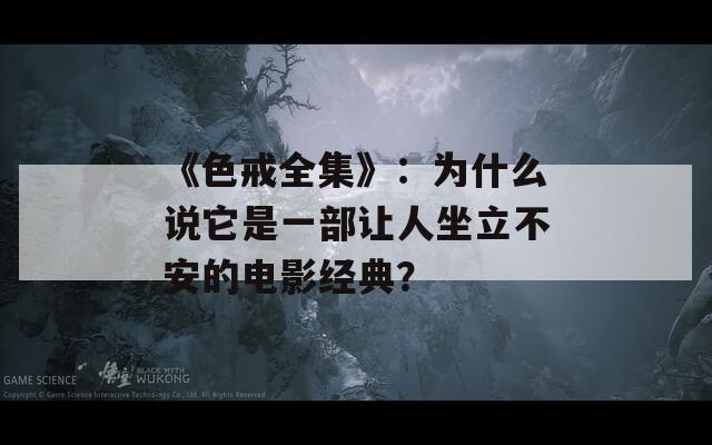 《色戒全集》：为什么说它是一部让人坐立不安的电影经典？