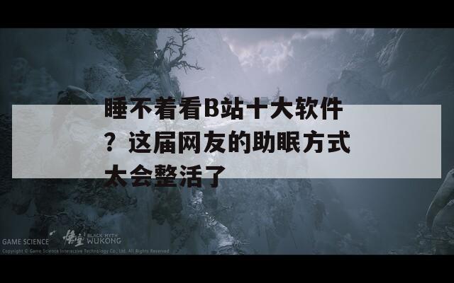 睡不着看B站十大软件？这届网友的助眠方式太会整活了