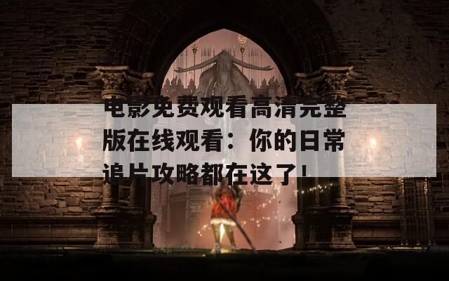 电影免费观看高清完整版在线观看：你的日常追片攻略都在这了！