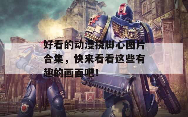 好看的动漫挠脚心图片合集，快来看看这些有趣的画面吧！