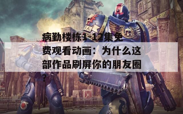 病勤楼栋1-12集免费观看动画：为什么这部作品刷屏你的朋友圈？