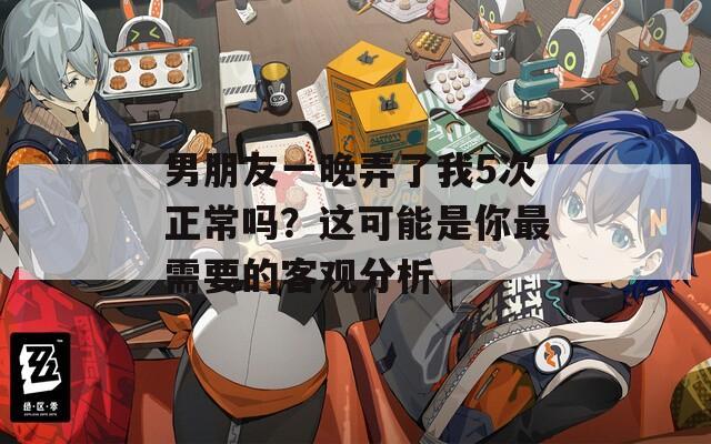 男朋友一晚弄了我5次正常吗？这可能是你最需要的客观分析