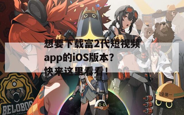 想要下载富2代短视频app的iOS版本？快来这里看看！