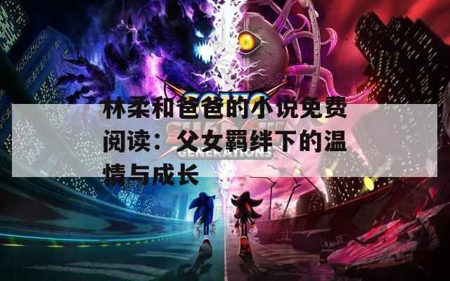林柔和爸爸的小说免费阅读：父女羁绊下的温情与成长