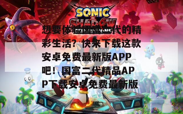 想要体验国富二代的精彩生活？快来下载这款安卓免费最新版APP吧！国富二代精品APP下载安卓免费最新版